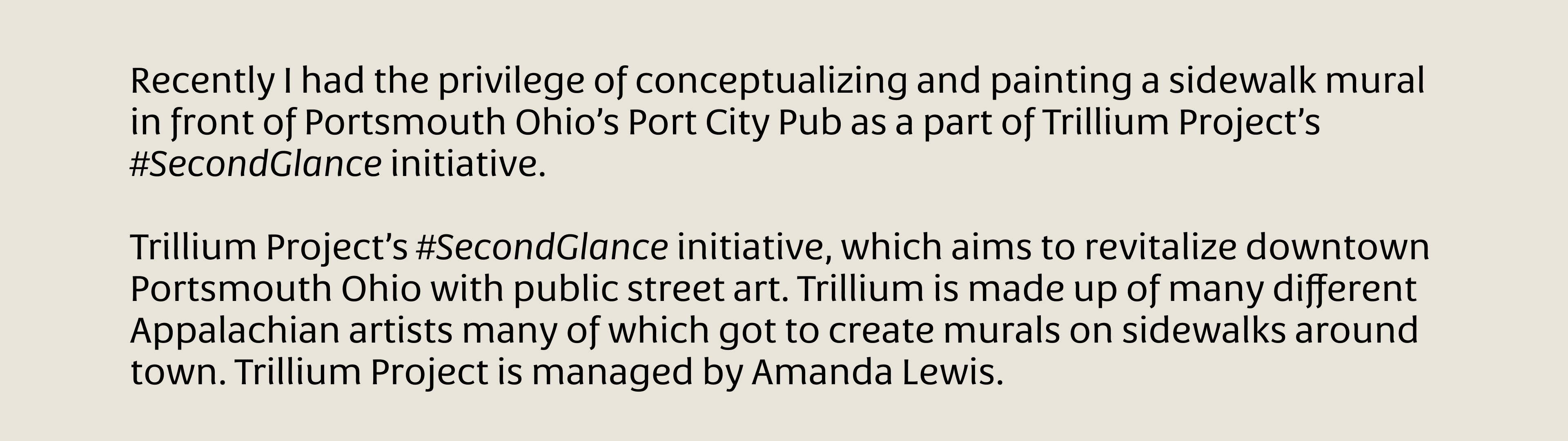 Recently I had the privilege of conceptualizing and painting a sidewalk mural in front of Portsmouth Ohio’s Port City Pub as a part of Trillium Project’s #SecondGlance initiative.  Trillium Project’s #SecondGlance initiative, which aims to revitalize downtown Portsmouth Ohio with public street art. Trillium is made up of many different Appalachian artists many of which got to create murals on sidewalks around town. Trillium Project is managed by Amanda Lewis.