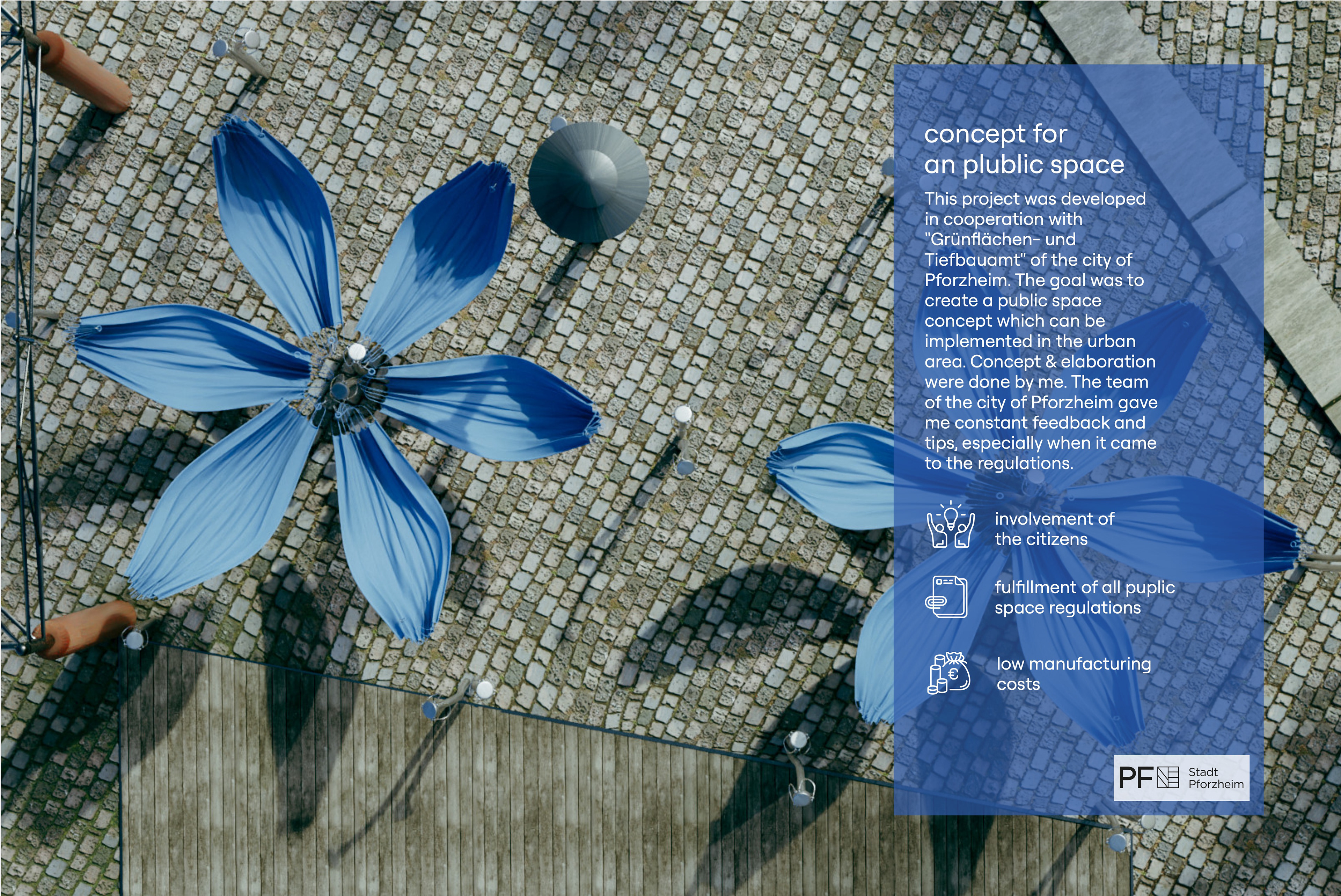 concept for a public space. Rendering from above: blue hammocks hang between slim steel posts on a cobbled square, arranged like the petals of two large flowers. Text: This project was developed in cooperation with "Grünflächen- und Tiefbauamt" of the city of Pforzheim. The goal was to create a public space concept which can be implemented in the urban area. Concept & elaboration were done by me. The team of the city of Pforzheim gave me constant feedback and tips, especially when it came to the regulations. Three icons with the goals: involvement of the citizens, fulfillment of all public space regulations, low manufacturing costs. Stadt Pforzheim logo.