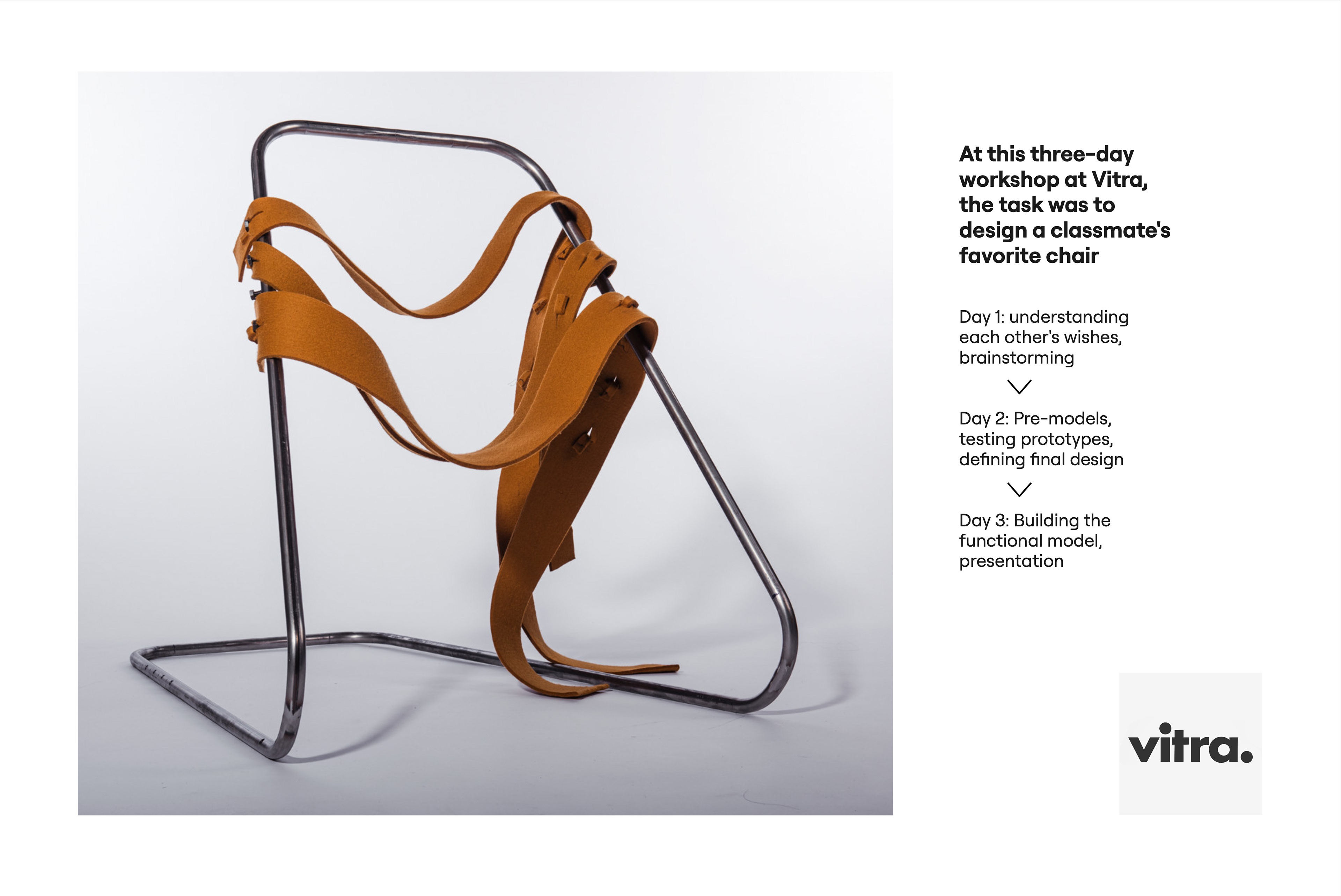 Chair with a bent metal tube frame and loose orange fabric straps wrapped around it. Text: At this three-day workshop at Vitra, the task was to design a classmate's favorite chair. Day 1: understanding each other's wishes, brainstorming. Day 2: pre-models, testing prototypes, defining final design. Day 3: building the functional model, presentation. Vitra logo.