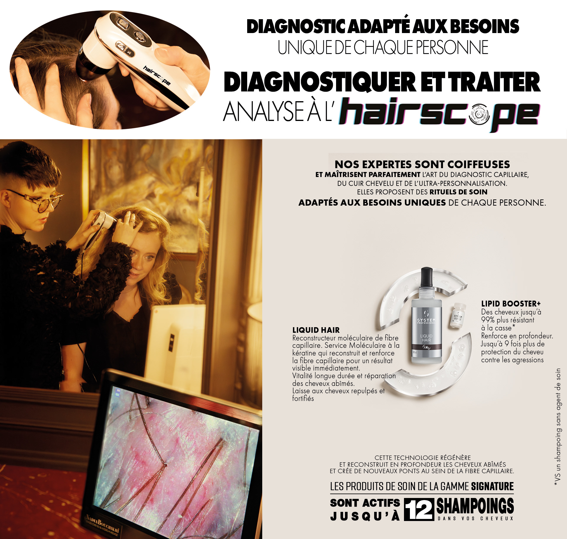 Diagnostic adapté aux besoins unique de chaque personne,  diagnostiquer et traiter analyse à l’Hairscope, Nos expertes sont coiffeuses et maîtrisent parfaitement l’art du diagnostic capillaire, du cuir chevelu et de l’ultra-personnalisation. elles proposent des rituels de soin adaptés aux besoins uniques de chaque personne., Cette technologie régénère et reconstruit en profondeur les cheveux abîmés et crée de nouveaux ponts au sein de la fibre capillaire. .
