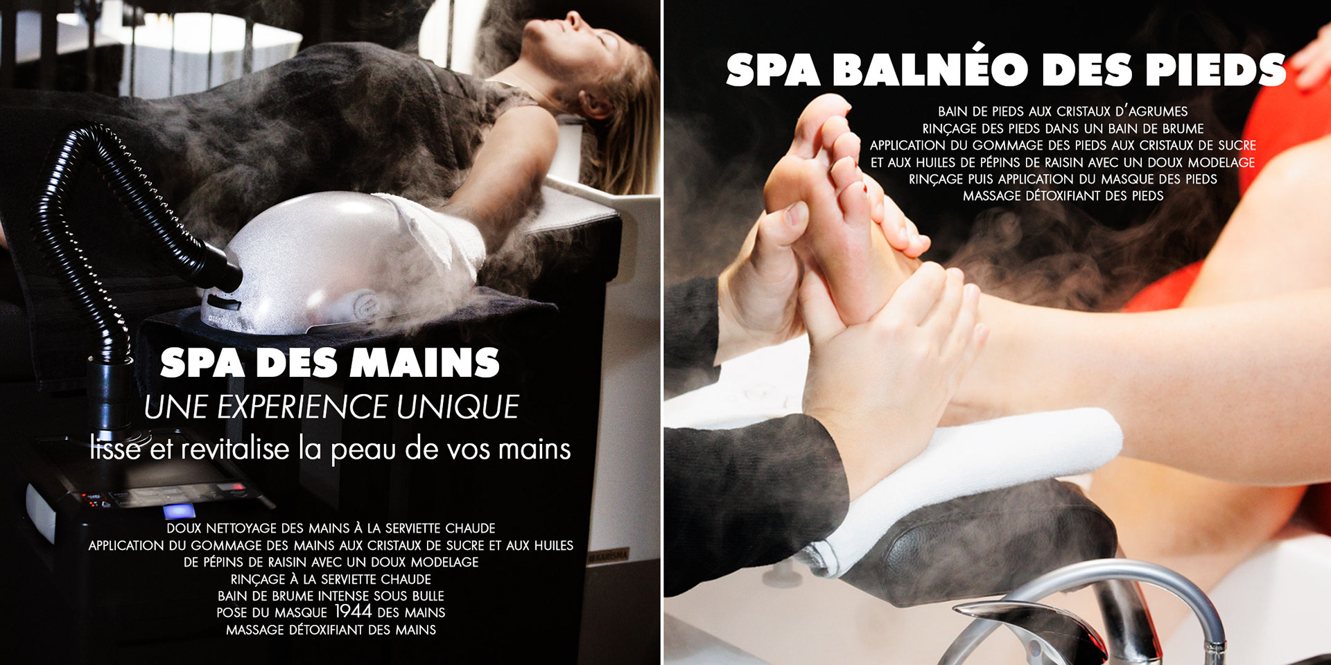 SPA des mains une experience unique lisse et revitalise la peau de vos mains. doux nettoyage des mains à la serviette chaude application du gommage des mains aux cristaux de sucre et aux huiles de pépins de raisin avec un doux modelage rinçage à la serviette chaude bain de brume intense sous bulle pose du masque 1944 des mains massage détoxifiant des mains. SPA balnéo des pieds. bain de pieds aux cristaux d’agrumes rinçage des pieds dans un bain de brume application du gommage des pieds aux cristaux de sucre et aux huiles de pépins de raisin avec un doux modelage rinçage puis application du masque des pieds massage détoxifiant des pieds.