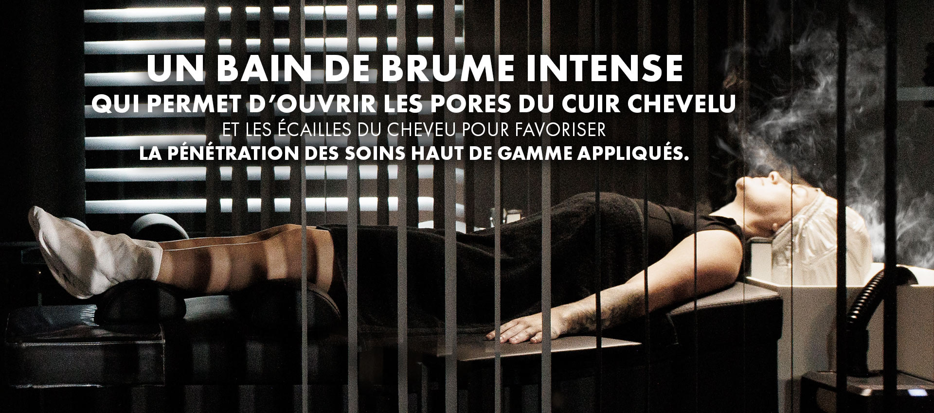 un bain de brume intense qui permet d’ouvrir les pores du cuir chevelu et les écailles du cheveu pour favoriser la pénétration des soins haut de gamme appliqués.