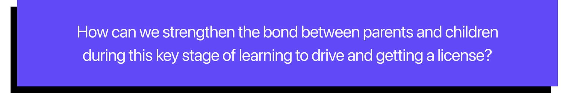 Problématique "How can we strenghten the bond between parents and children during this key stage of learning to drive and getting a license ?"