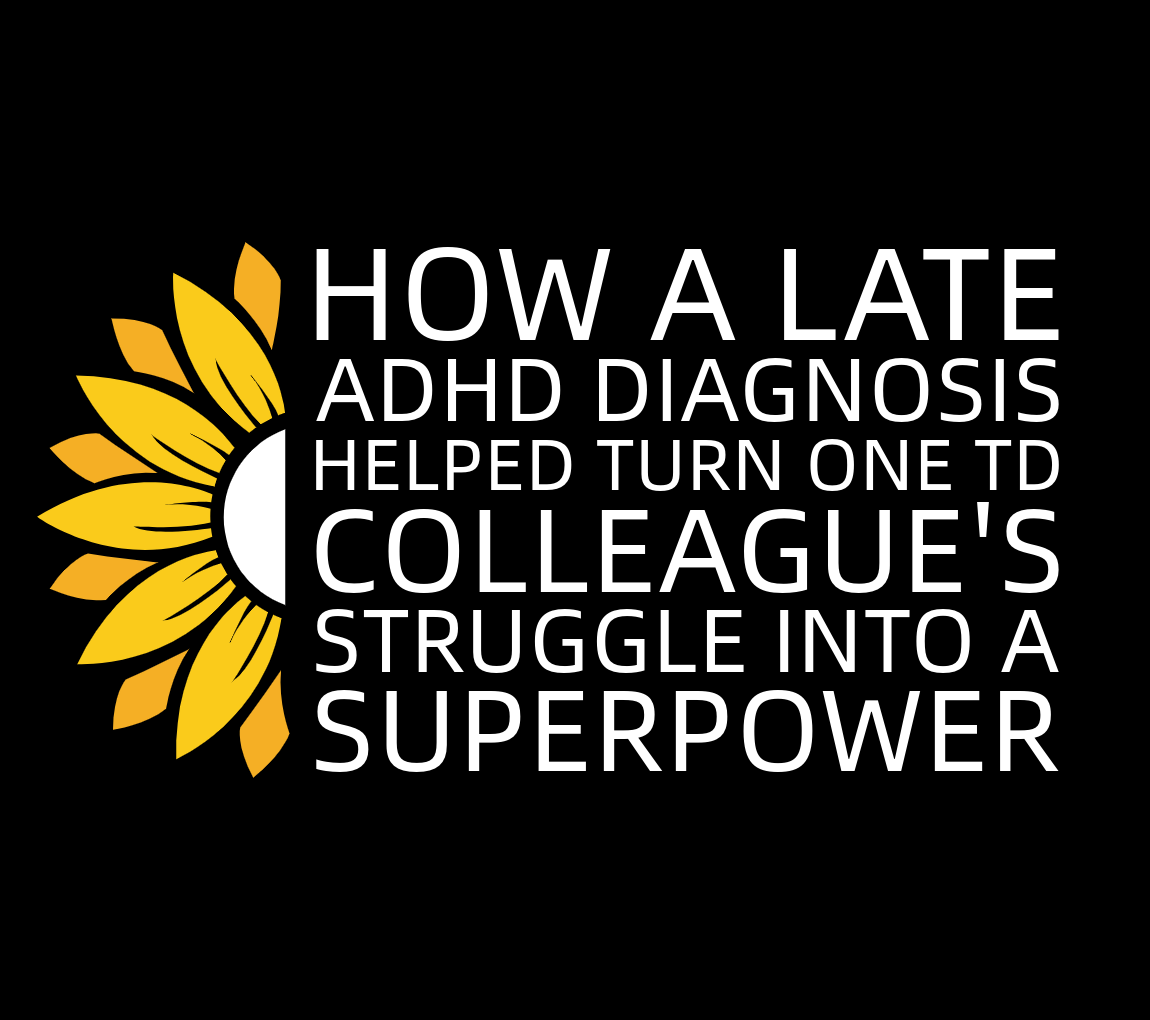 How a late ADHD diagnosis helped turn one TD colleague's struggle into a superpower.  A TD Story.