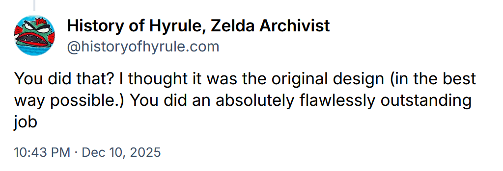 History Of Hyrule: You did that? I thought it was the original design (in the best way possible.) You did an absolutely flawlessly outstanding job
