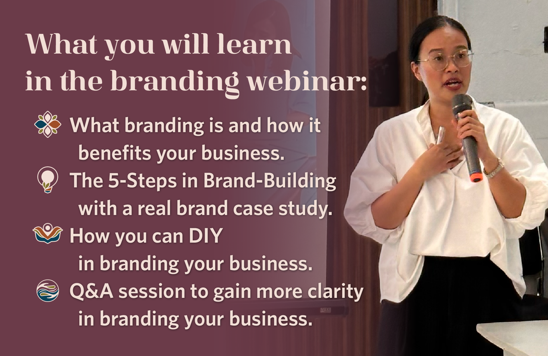 What you will learn in the branding webinar: What branding is and how it benefits your business, The 5 steps in brand-building with a real brand case study, How you can DIY in branding your business, Q&A session to gain more clarity in branding your business.
