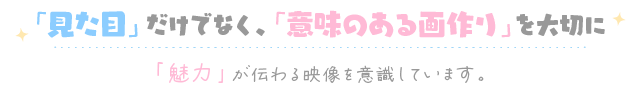 「見た目」だけでなく、「意味のある画作り」を大切に 「魅力」が伝わる映像を意識しています。