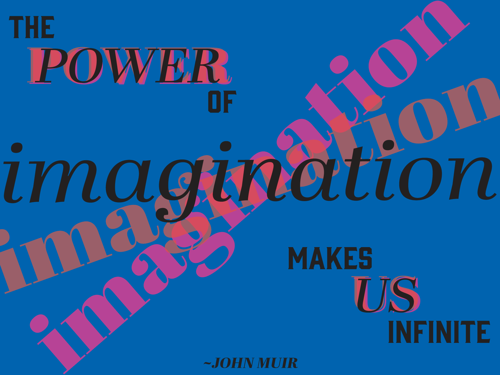I was to design a poster that had the same quote for two different groups. This poster has a brighter color palette to show the energy of a high school environment. The use of bright colors and off centered typography makes it visually very fun.