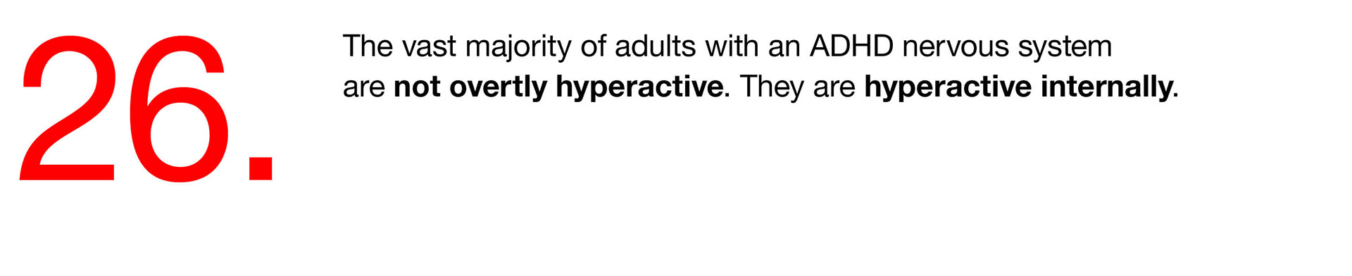 26. The vast majority of adults with an ADHD nervous system are not overtly hyperactive. They are hyperactive internally. 