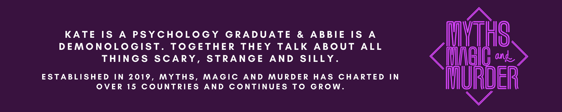 Kate is a psychology graduate and Abbie is a demonologist. Together they talk about all things scary, strange and silly. Established in 2019, Myths, Magic and murder has charted in over 15 countries and continues to grow.