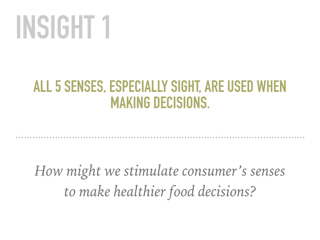 Insight 1: All 5 senses, especially sight, are used when making decisions. How might we stimulate consumers' senses to make healthier food decisions?