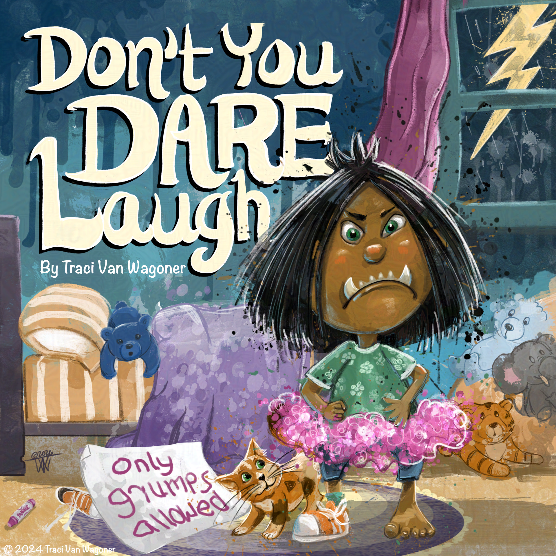 A grumpy girl, looking quite beastly with sharp teeth and a scowl, stands, hands on hips,  in her room with lightning zigzagging out the window,. The book title Don't You Dare Laugh fills the top left corner in hand created type, with by Traci Van Wagoner, beneath. On the floor is a  sign she created "only grumps allowed", and a cat stands by her side with a bunch of stuffies in the background.