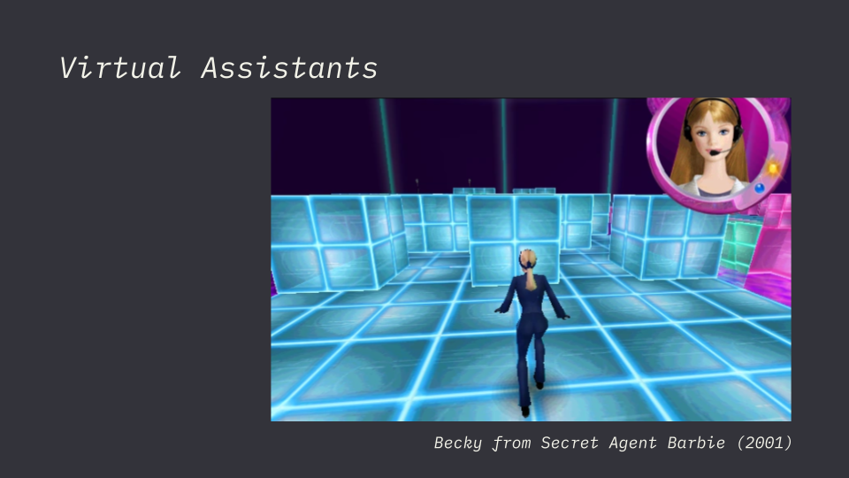 Barbie Secret Agent, is a game I played when I was a kid, I remember Becky, Barbie’s friend, assisted her in the storyline of the game by giving direction. Becky also assisted the player when they became distracted, lost or forgot the current objective.