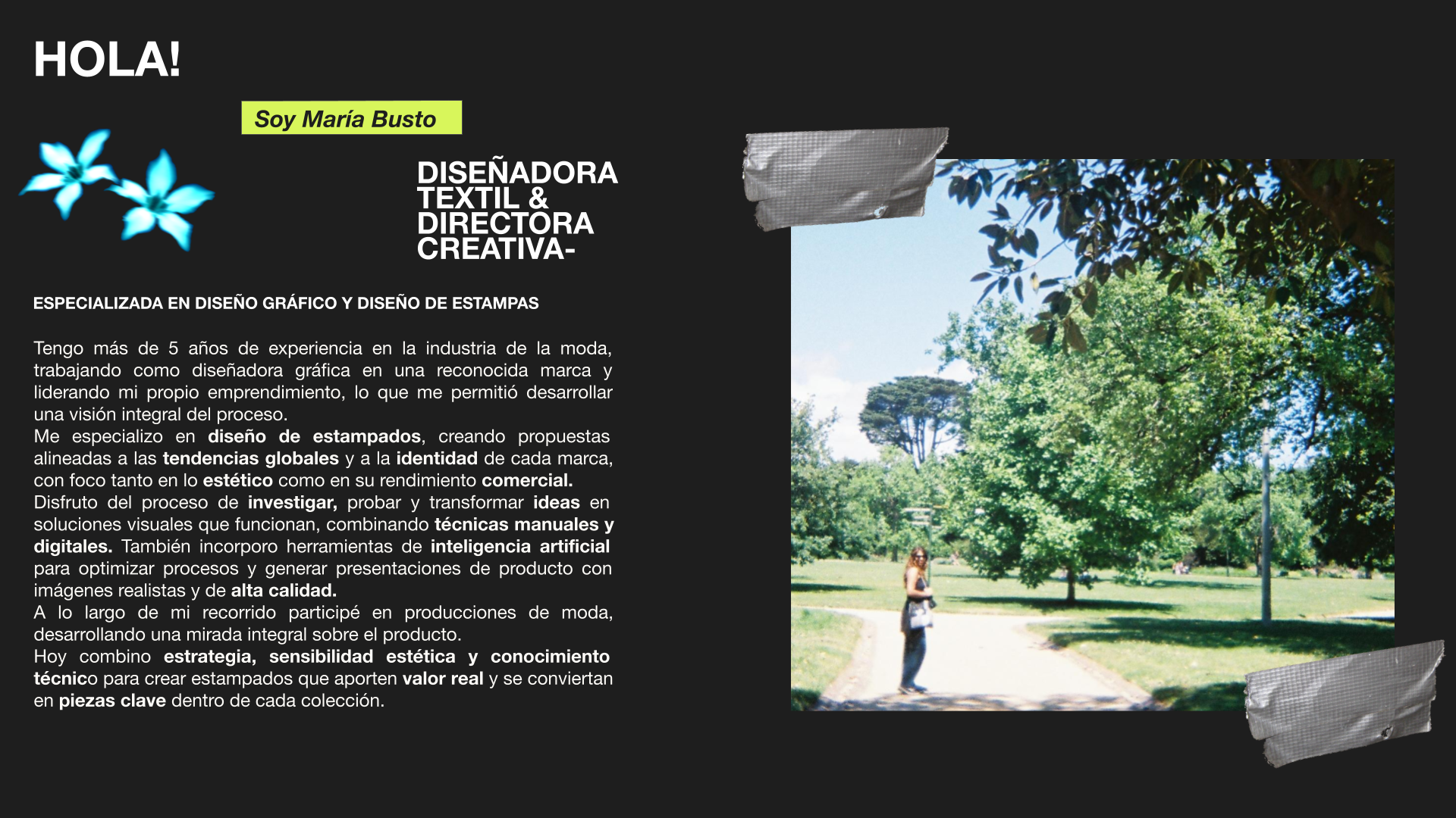 DISEÑADORA TEXTIL Y DIRECTORA CREATIVA ESPECIALIZADA EN DISEÑO GRAFICO Y DISEÑO DE ESTAMPAS. ESTAMPADOS TEXTILES. EXPERIENCIA EN LA INDUSTRIA DE LA MODA. LIDER DE UN EMPRENDIMIENTO DE MODA PROPIO. CREACION DE ESTAMPADOS ALINEADOS A LAS TENDENCIAS GLOBALES. TECNICAS MIXTAS: MANUALES Y DIGITALES. INTELIGENCIA ARTIFICIAL PARA OPTIMIZACION DE PROCESOS Y PRESENTACION DE PRODUCTOS CON IMAGENES REALISTAS Y DE ALTA CALIDAD. COMBINO ESTRATEGIA, SENSIBILIDAD ESTETICA Y CONOCIMIENTO TECNICO PARA CREAR ESTAMPADOS QUE APORTEN VALOR REAL Y SE CONVIERTAN EN LA PIEZA CLAVE DE CADA COLECCION.