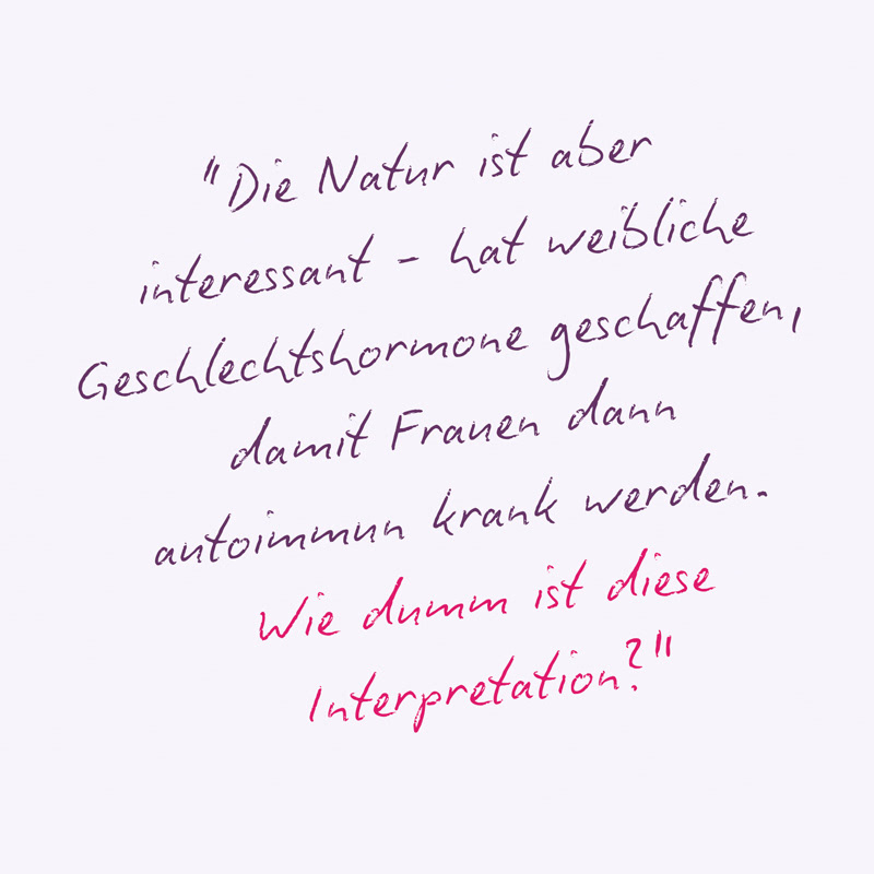 “Die Natur ist aber  interessant - hat weibliche Geschlechtshormone geschaffen,  damit Frauen dann  autoimmun krank werden.  Wie dumm ist diese Interpretation?" Zitat: Dr. Dr. Christian Schubert