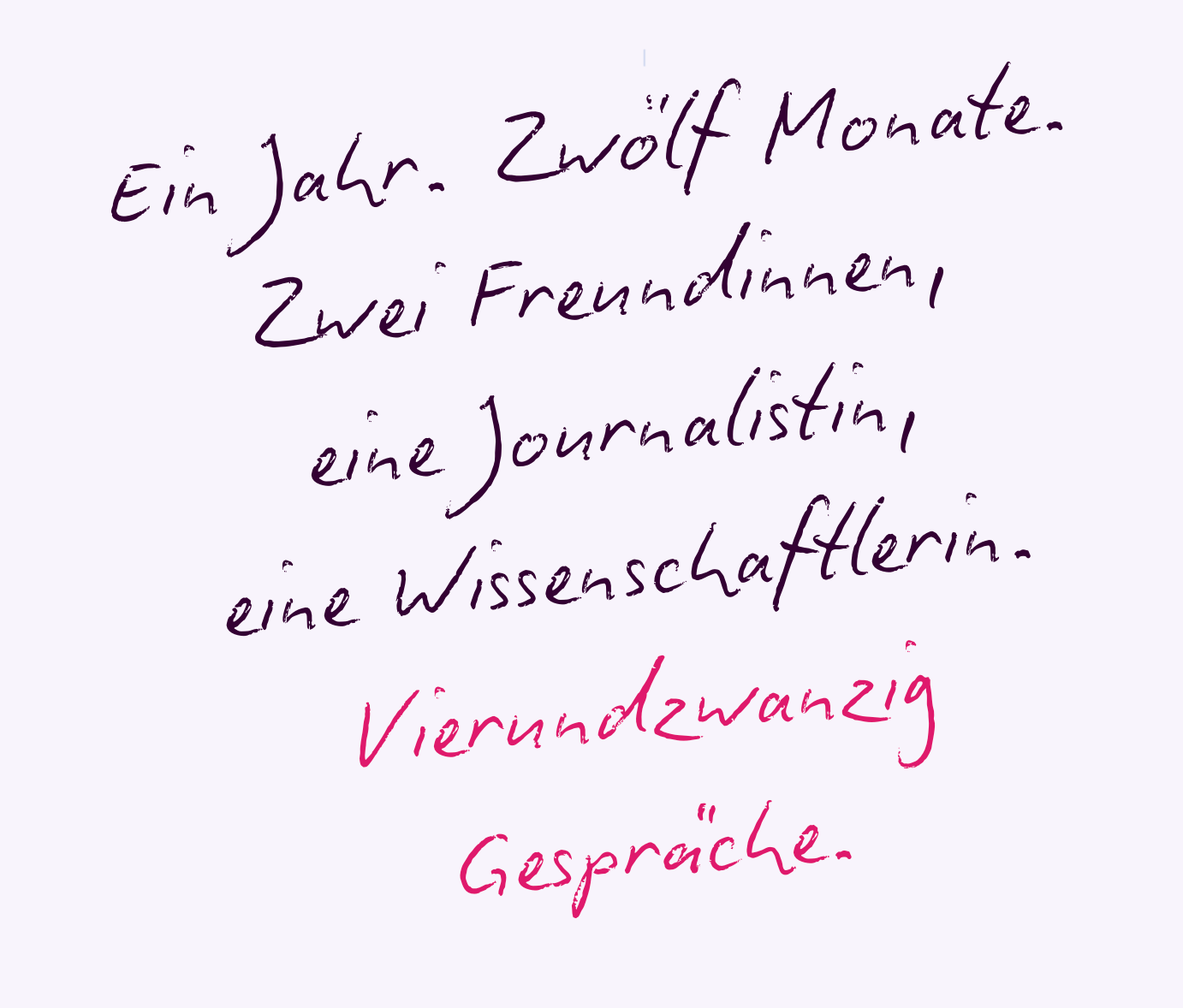 Das Projekt: Ein Jahr. Zwölf Monate. Zwei Freundinnen, eine Journalistin, eine Wissenschaftlerin. Vierundzwanzig Gespräche.