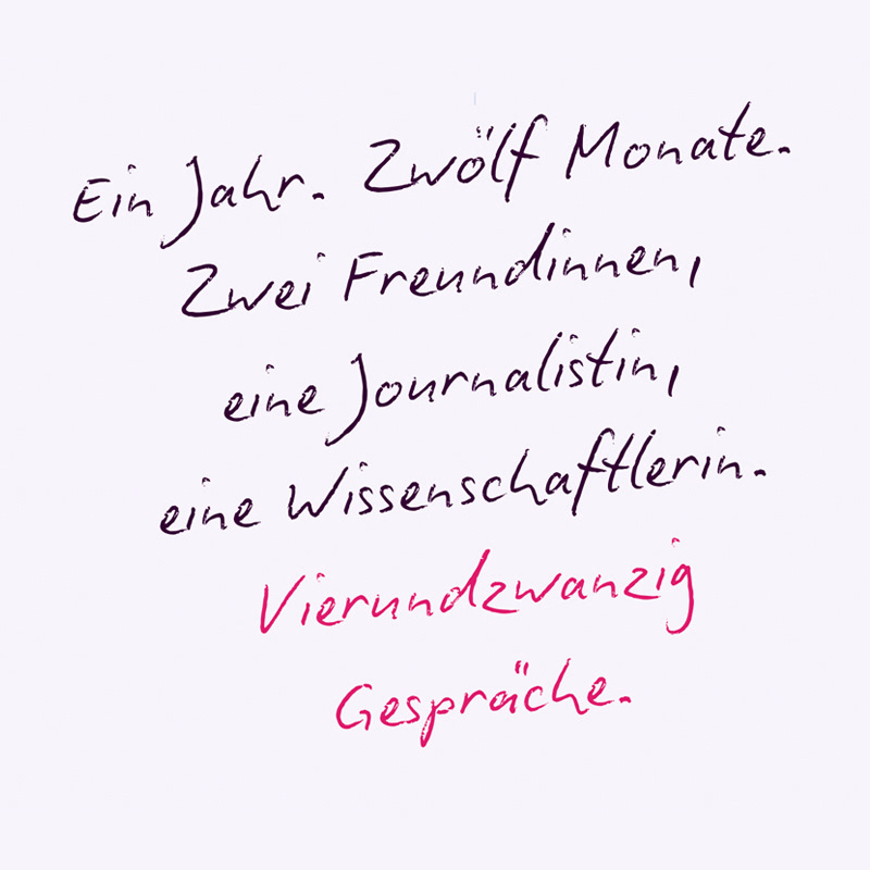 Ein Jahr. Zwölf Monate. Zwei Freundinnen, eine Journalistin, eine Wissenschaftlerin. Vierundzwanzig Gespräche.