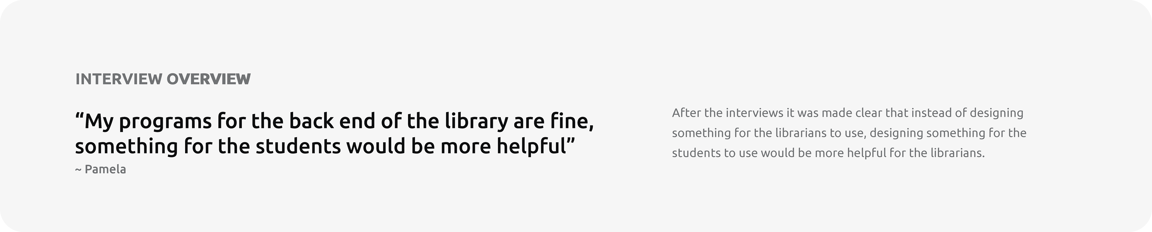 Interview Overview: "My programs for the back end of the library are fine, something for the students would be more helpful" Said by Pamela. After the interviews it was made clear that instead of designing something for the librarians to use, designing something for the students to use would be more helpful for the librarians.