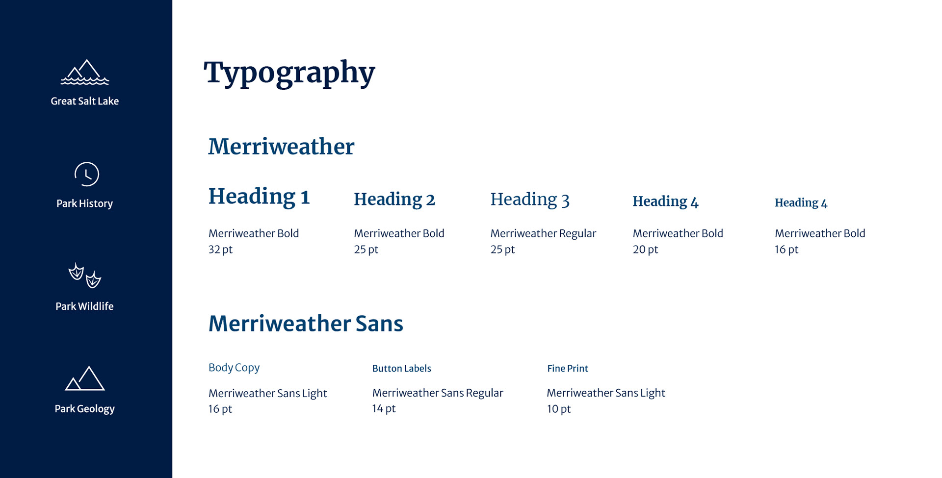 Typography Merriweather Heading 1 Merriweather Bold 32 pt Heading 2 Merriweather Bold 25 pt Heading 3 Merriweather Regular 25 pt Heading 4 Merriweather Bold 20 pt Heading 4 Merriweather Bold 16 pt Merriweather Sans Body Copy Merriweather Sans Light 16 pt Button Labels Merriweather Sans Regular 14 pt Fine Print Merriweather Sans Light 10 pt Great Salt Lake Park History Park Wildlife Park Geology