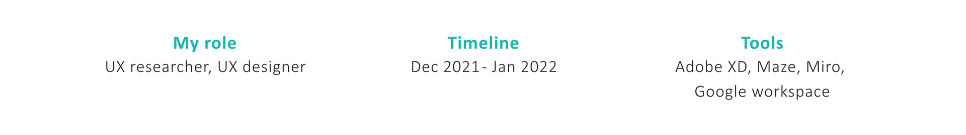 I'm the UX researcher and designer of this project. I worked from December 2021 to January 2022 and use Adobe Xd, Maze, Miro and Google workspace as my main tools. 