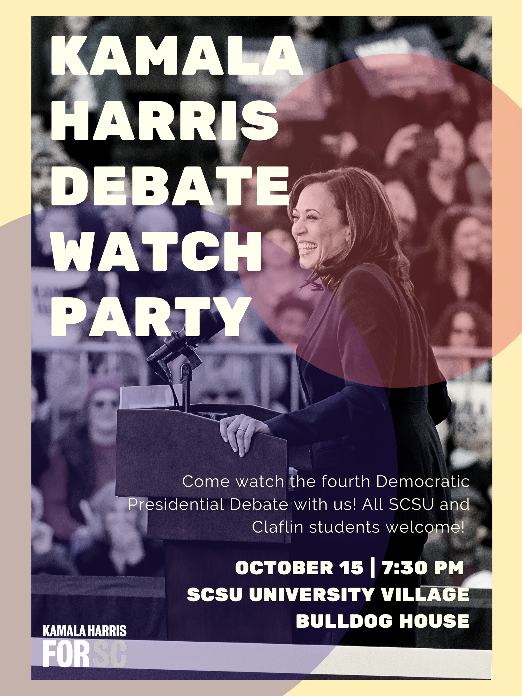 Black and White image of Kamala Harris at a podium, crowd blurred behind her. There is a yellow border and overlapping orange and purple circles. Text reads: "KAMALA HARRSI DEBATE WATCH PARTY . Come watch the fourth Democratic Presidential Debate with us! All SCSU and Claflin students welcome! October 15 | 7:30 PM | SCSU UNIVERSITY VILLAGE BULLDOG HOUSE" There is a "Kamala for SC" logo in the bottom lefthand corner