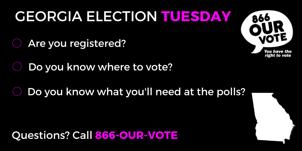 Graphic with black background that reads "GEORGIA ELECTION TUESDAY. Are you registered? Do you know where to vote? Do you know what you'll need at the polls? Questions? Call 866-OUR-VOTE" with an image of GA state and 866-OUR-VOTE logo