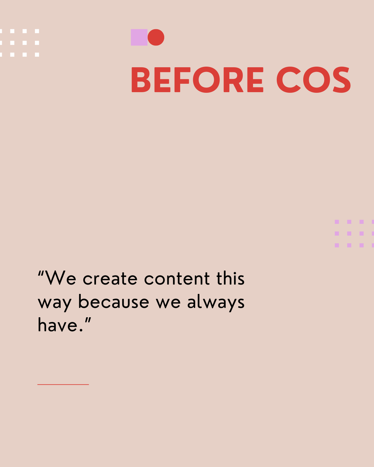 Before COS - I thought "We create content this way because we always have"