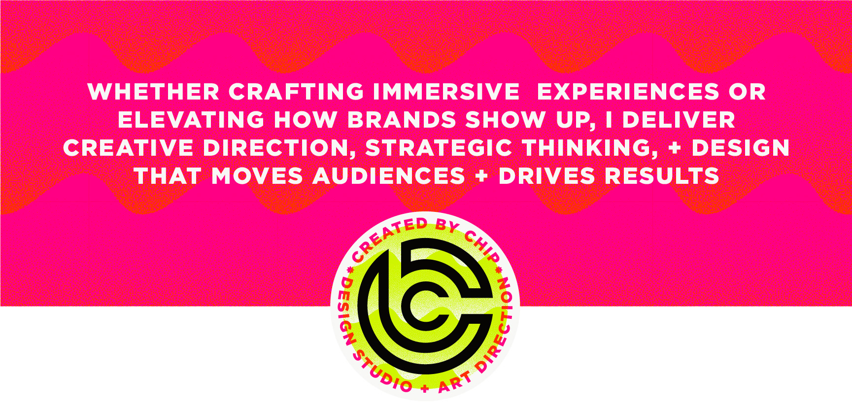 created by chip, chip Marucci, graphic design, art director, creative director, WHETHER CRAFTING IMMERSIVE  EXPERIENCES OR ELEVATING HOW BRANDS SHOW UP, I DELIVER CREATIVE DIRECTION, STRATEGIC THINKING, AND DESIGN THAT MOVES AUDIENCES AND DRIVES RESULTS