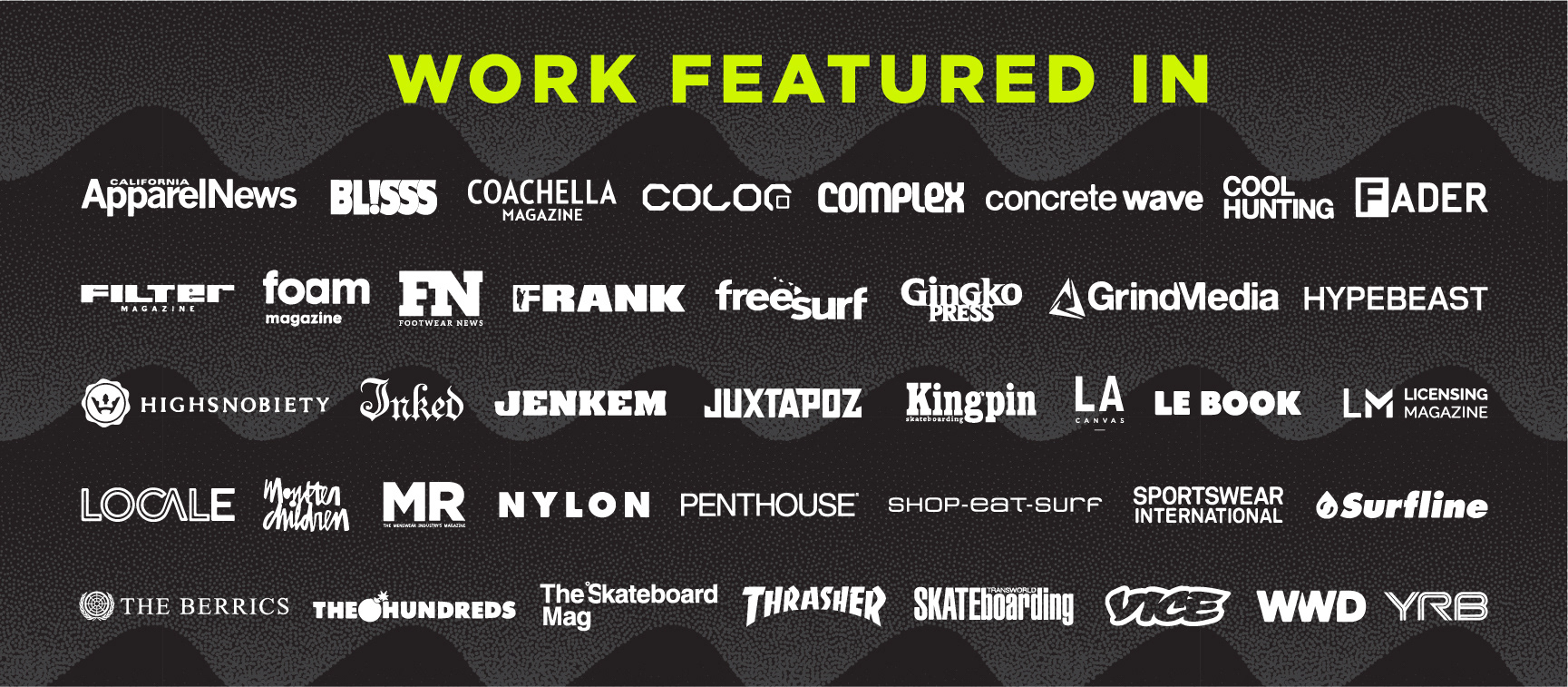 created by chip, chip Marucci, graphic design, art director, creative director, work featured in California apparel news, bliss magazine, Coachella magazine, color magazine, complex, concrete wave, cool hunting, fader, filter magazine, foam magazine, footwear news, frank 151, free surf, gingko press, grind media, hype beast, high snobiety, inked, jenkem, juxtapose, kingpin magazine, la canvas, le book, licensing magazine, locale, monster children, mr magazine, nylon, penthouse, shop eat surf, sportswear International, Surfline, the Berrics, the hundreds, the skateboard mag, thrasher, trans world skateboarding, vice, womenswear daily, yrb 