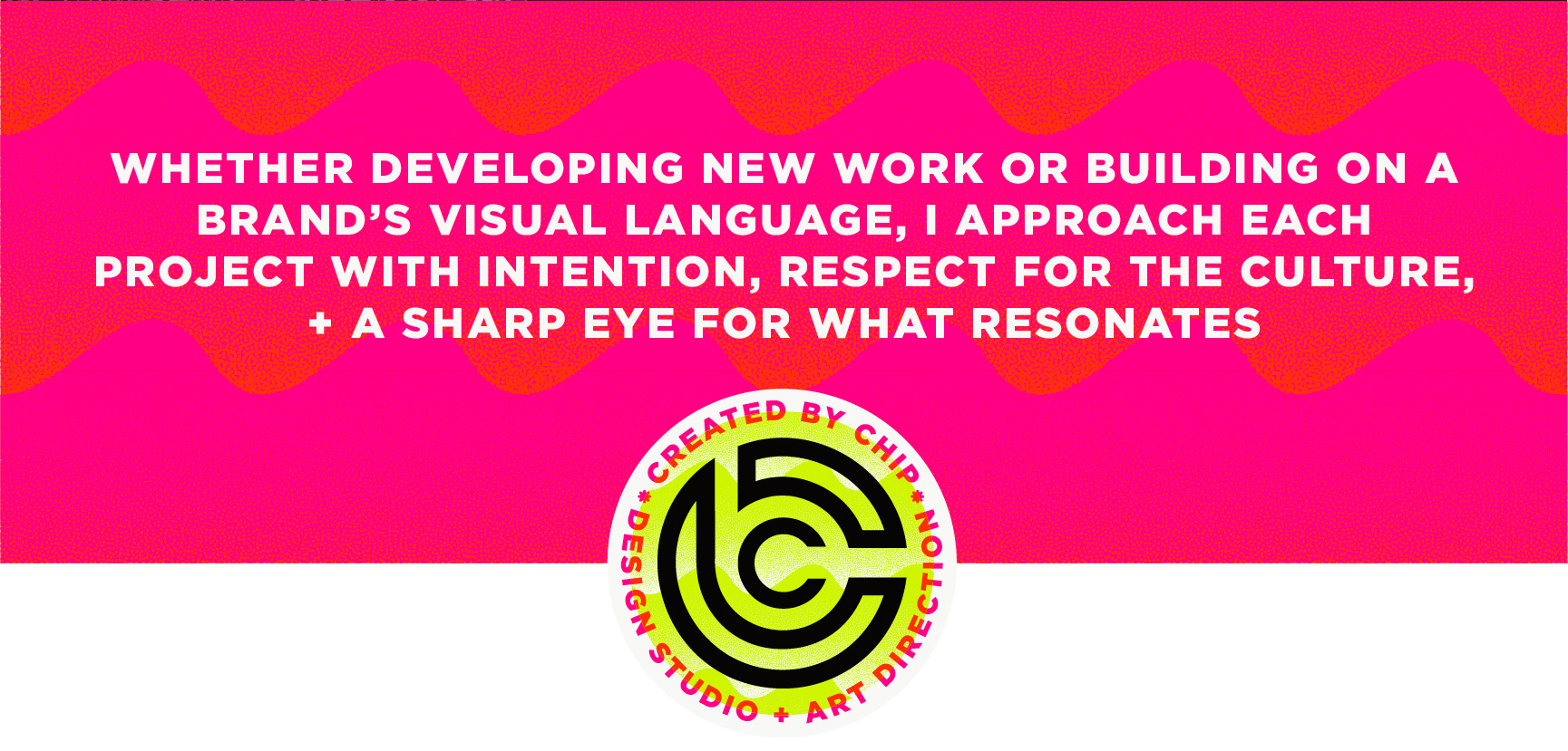 created by chip, chip Marucci, graphic design, art director, creative director, WHETHER DEVELOPING NEW WORK OR BUILDING ON A BRAND’S VISUAL LANGUAGE, I APPROACH EACH PROJECT WITH INTENTION, RESPECT FOR THE CULTURE, AND A SHARP EYE FOR WHAT RESONATES