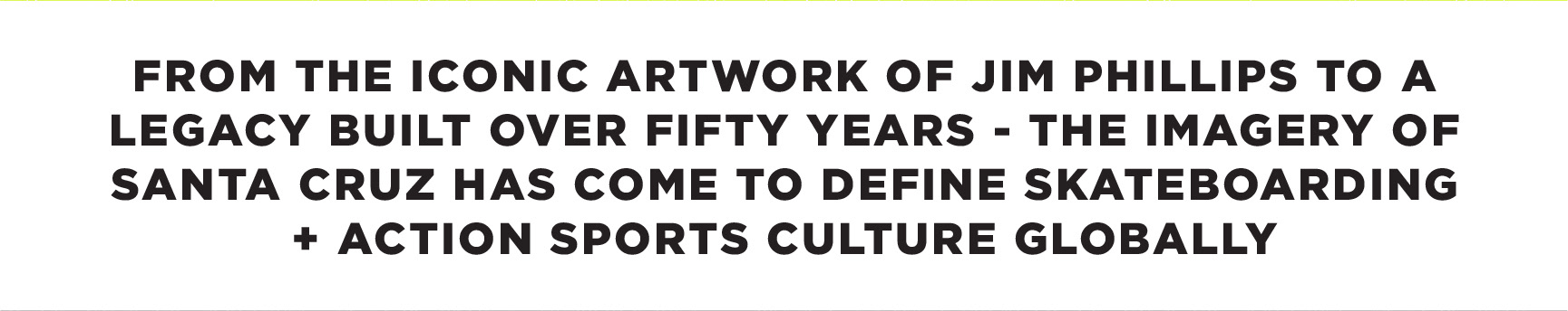 created by chip, chip Marucci, graphic design, art director, creative director, FROM THE ICONIC ARTWORK OF JIM PHILLIPS TO A LEGACY BUILT OVER FIFTY YEARS - THE IMAGERY OF SANTA CRUZ HAS COME TO DEFINE SKATEBOARDING AND ACTION SPORTS CULTURE GLOBALLY