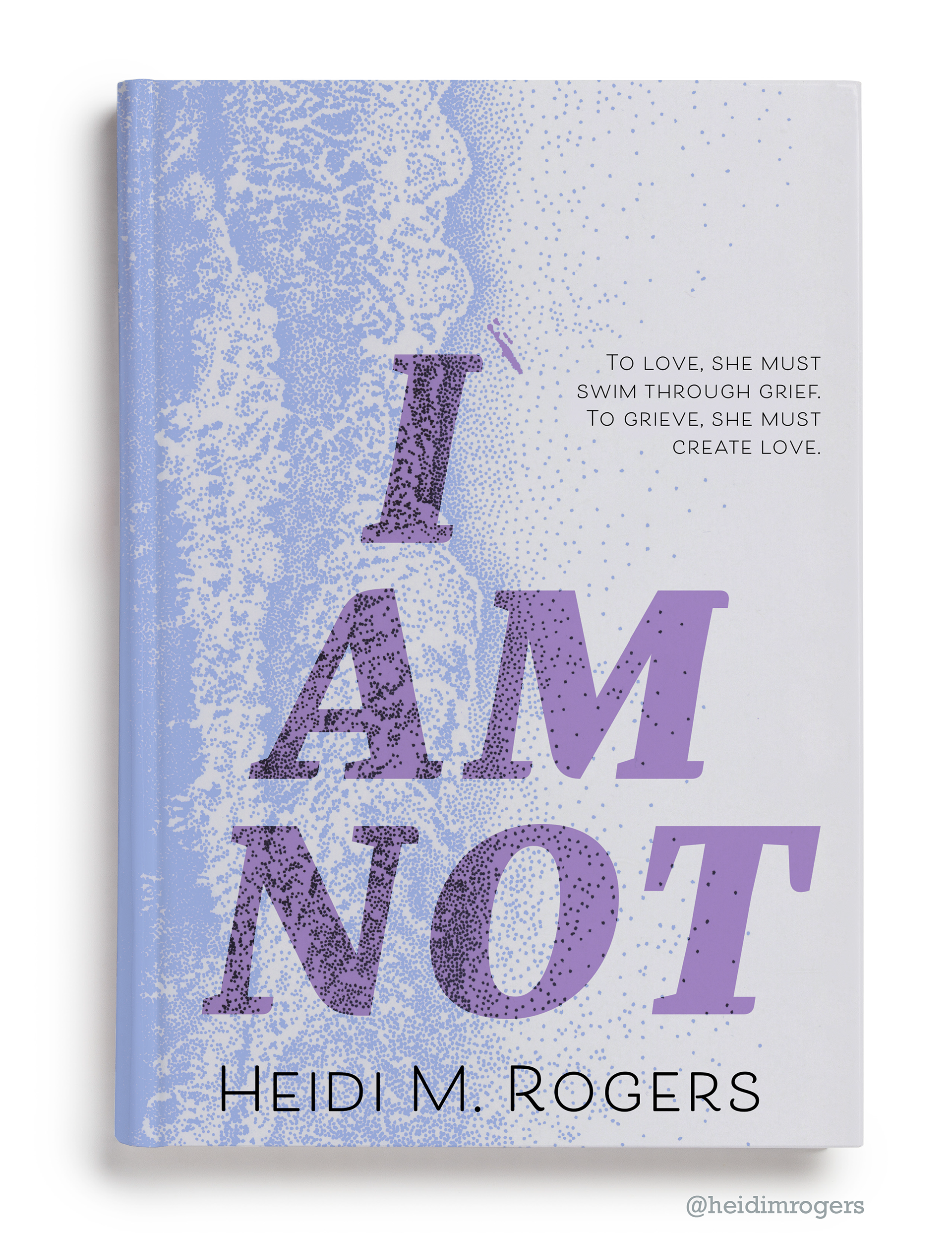 Hardback book on a white background featuring an artistic cover with pointillism art of the shore. Title reads "I AM NOT" and author is Heidi M. Rogers. Tagline reads "To love, she must swim through grief. To grieve, she must create love."