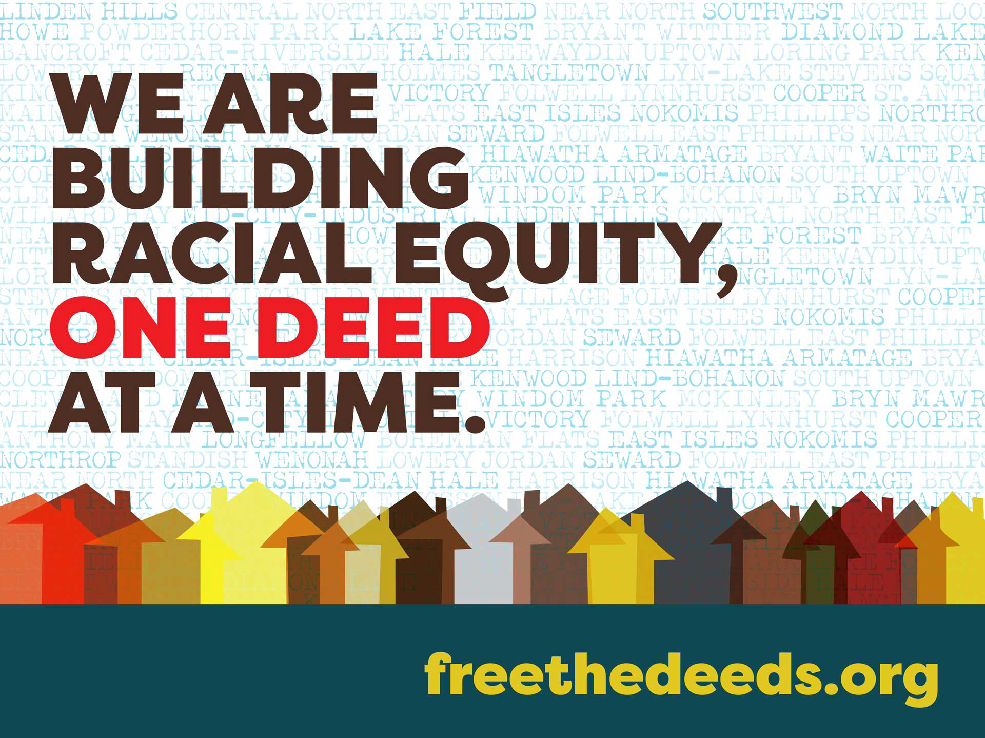 An up close image of a yard sign. The background sky is composed of the names of south Minneapolis neighborhoods. Small multicolored house sit in the foreground and above read the words, we are building racial equity, one deed at a time.