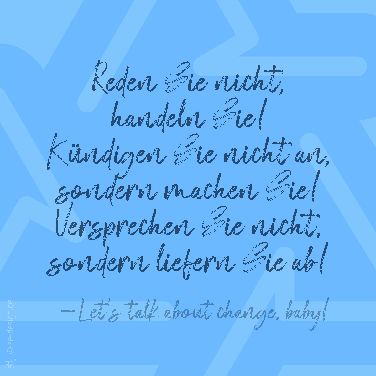 Reden Sie nicht, handeln Sie! Kündigen Sie nicht an, sondern machen Sie! Versprechen Sie nicht, sondern liefern Sie ab! -Let's talk about change, baby!