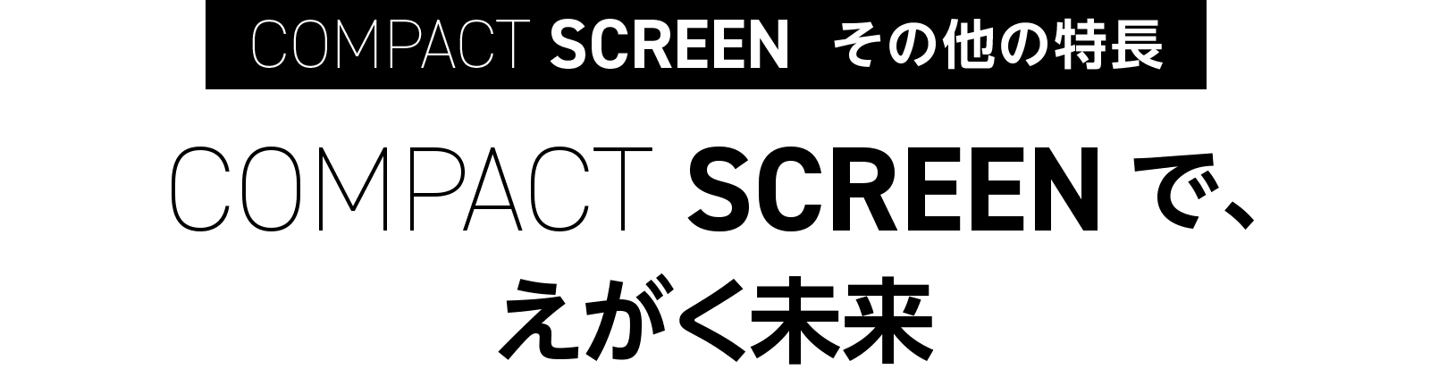 COMPACT SCREENで、 えがく未来
