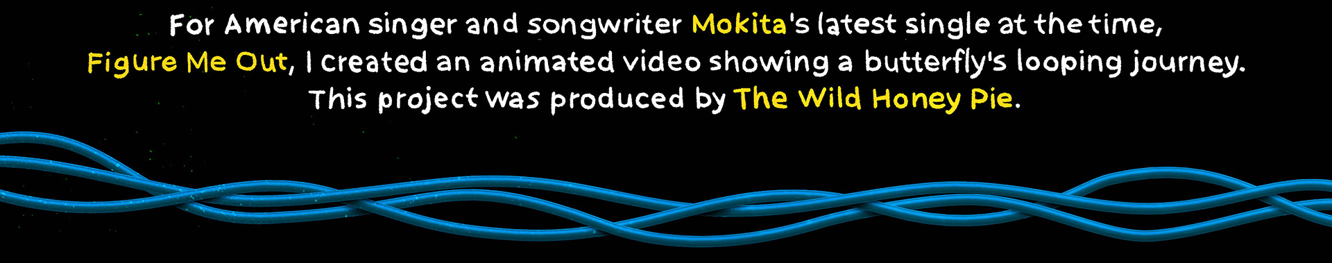 Created an animated video for American singer Mokita’s single 'Figure Me Out,' showing a butterfly’s looping journey. Amerikalı şarkıcı Mokita’nın 'Figure Me Out' şarkısı için hazırladığım animasyon klip.