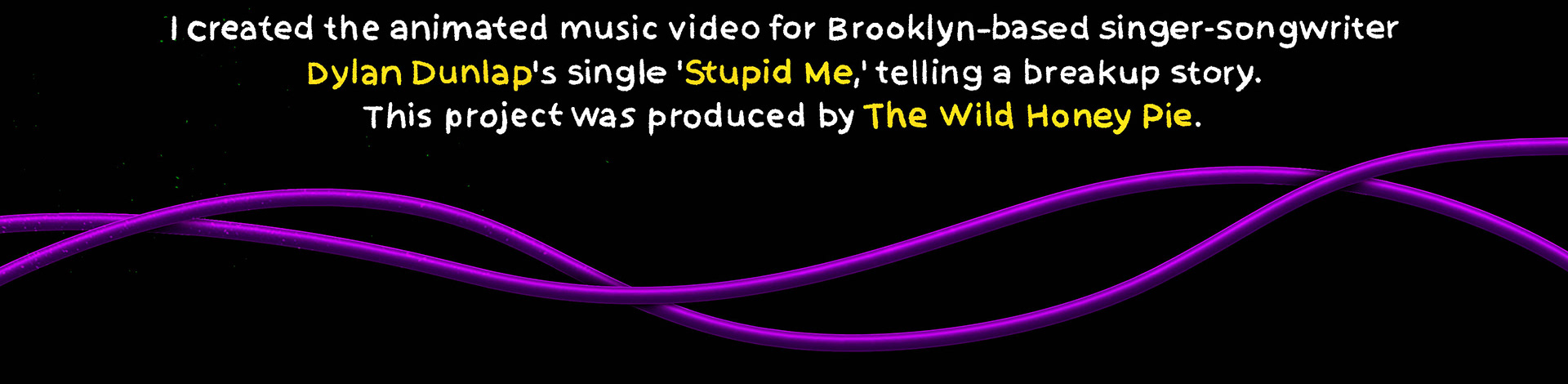 Created an animated music video for Brooklyn-based singer-songwriter Dylan Dunlap’s single 'Stupid Me,' telling a breakup story. Brooklyn’li müzisyen Dylan Dunlap’ın 'Stupid Me' şarkısı için ayrılık hikayesini anlatan bir animasyon müzik videosu hazırladım.