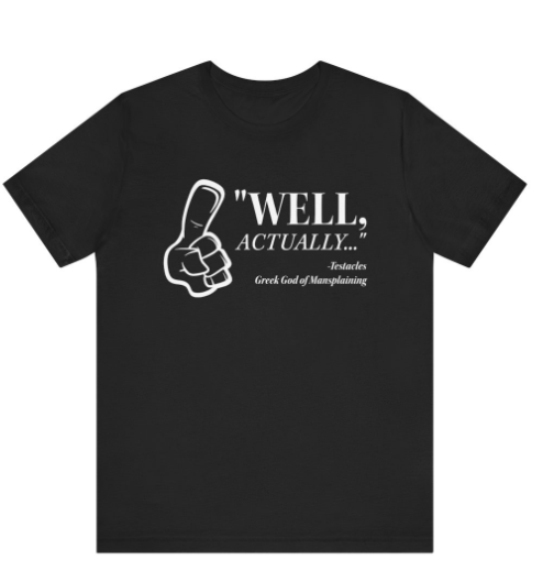 "Well, Actually..." Testacles - Greek God of Mansplaining. Available in 5 colors, and sizes S - 3Xl, starting at $17.95