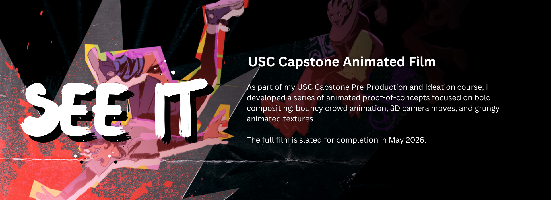 "See It" -Erica Garay USC Capstone Animated Film. As part of my USC Capstone Pre-Production and Ideation course, I developed a series of animated proof-of-concepts focused on bold compositing: bouncy crowd animation, 3D camera moves, and grungy animated textures.  The full film is slated for completion in May 2026.