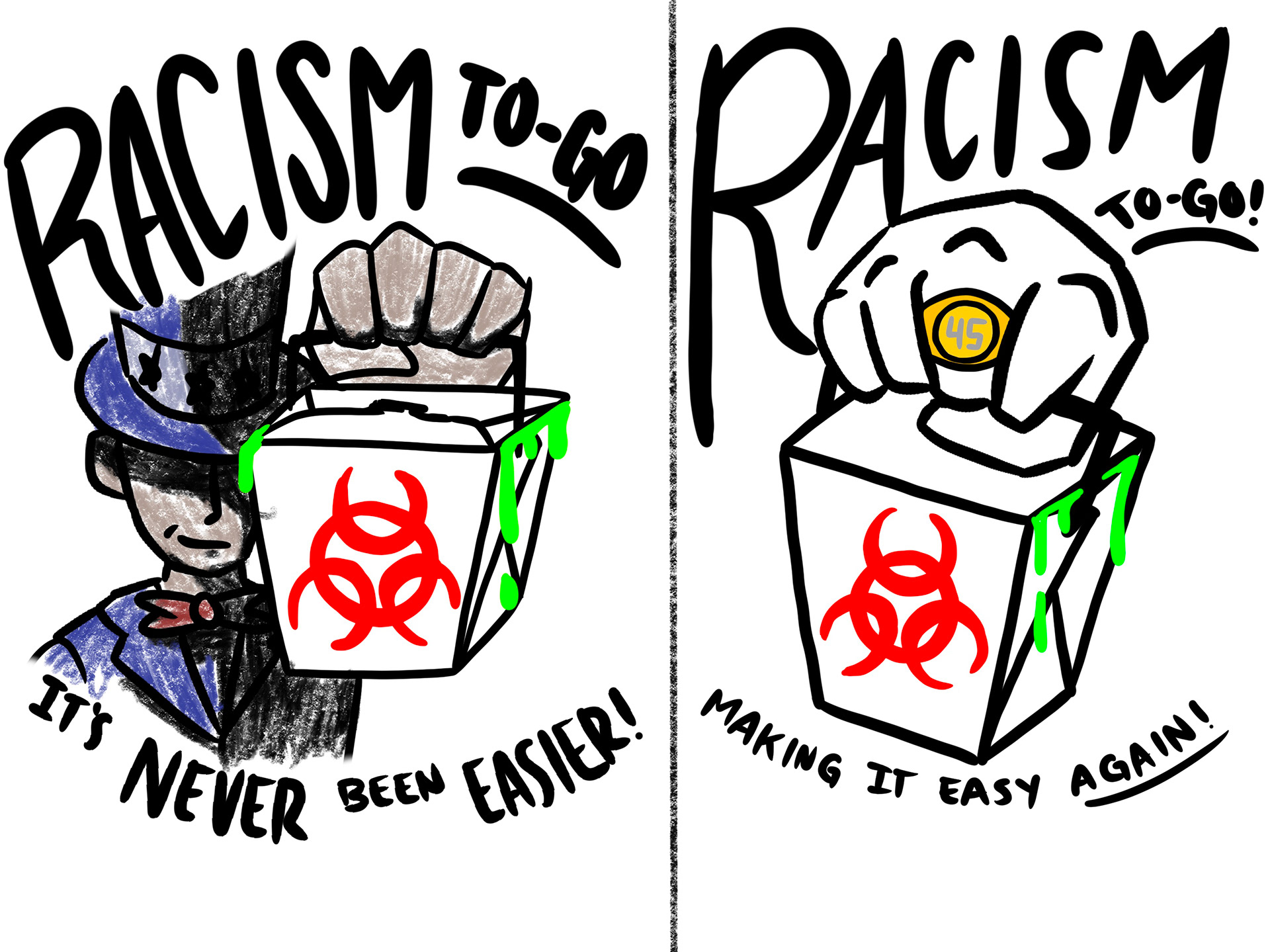 These sketches were an attempt show who is "serving" the racism. The left image depicts Uncle Sam as the source while the right image depicts the 45th President of the U.S. as the source.
