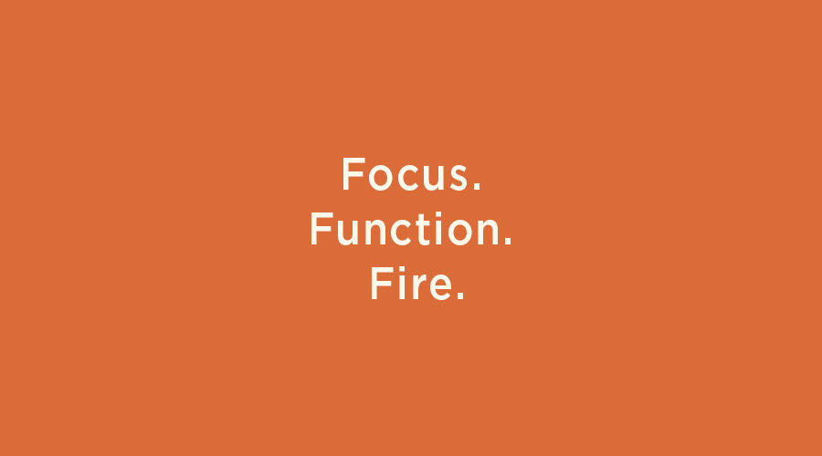 Focus provides clarity. Function builds trust. Fire inspires belief.