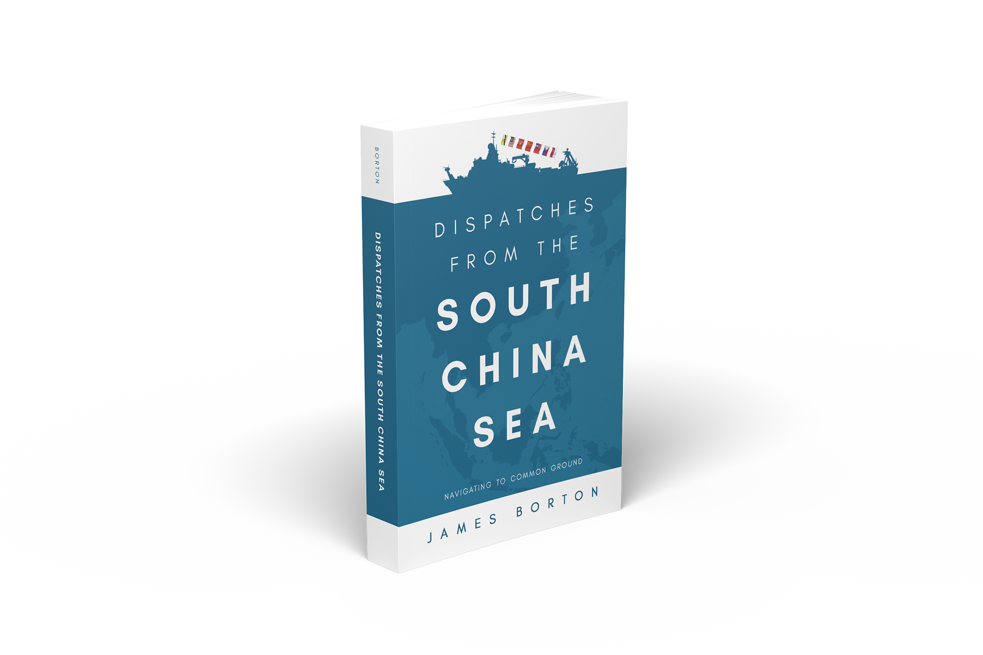 Front cover of the book Dispatches from the South China Sea: Navigating to Common Ground by James Borton. The design features a bold blue background with a subtle map of Southeast Asia. At the top, a dark blue silhouette of a naval ship is adorned with international signal flags. The title is centered in large, white capital letters, and the author’s name appears at the bottom against a white band. Clean, modern typography conveys a sense of diplomacy and maritime focus.