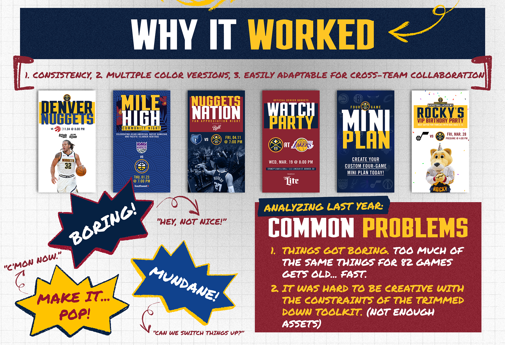What worked last year? First, it was the consistency that really brought the creative to life. This look was very simple so it was easy to stray away from it but being a disciplined designer, remaining consistent really elevated it and made it stay on brand. Second, the simple look created the opportunity for multiple color versions which was nice when it came to creating different campaigns and making them different but with the same toolkit elements. Lastly, because it was so clean and simple, it made it easily adaptable for cross-team collaboration. From digital and social to in-arena and game presentation, this simple look became very effective. But, there were also some problems I identified throughout the season and upon my reflection. Things got boring, even with the color variations. Too much of the same things for 82 games gets old... fast. Also, it was hard to be creative with the constraints of the trimmed down toolkit. There were not enough assets for the creative teams to really make campaigns flourish and for game presentation and video teams to create awesome motion and atmosphere on the screens and in the arena. It was a challenge to hear things like "we want it to pop" from marketing when talking about certain creative because this look was not designed to encompass that feeling.  