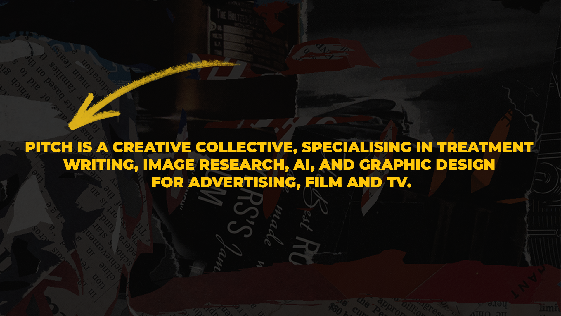 PITCH IS A CREATIVE COLLECTIVE, SPECIALISING IN TREATMENT WRITING, IMAGE RESEARCH, AI, AND GRAPHIC DESIGN FOR ADVERTISING, FILM AND TV.