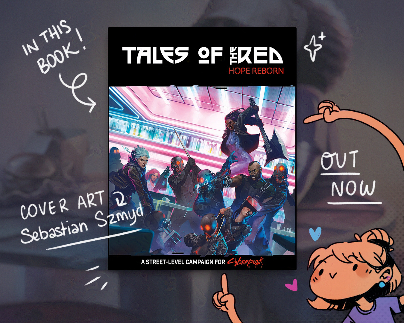 image of the actual book the illustration of this illustration is from. It's titled "Tales of the Red: Hope Reborn", and sub titled "A street-level campaign for Cyberpunk RED". Around the book there are various hand writter words "in this book!", "out now", "cover art by Sebastian Szmyd", and cute doodle of me (the artist) excitedly pointing at the book with both hands