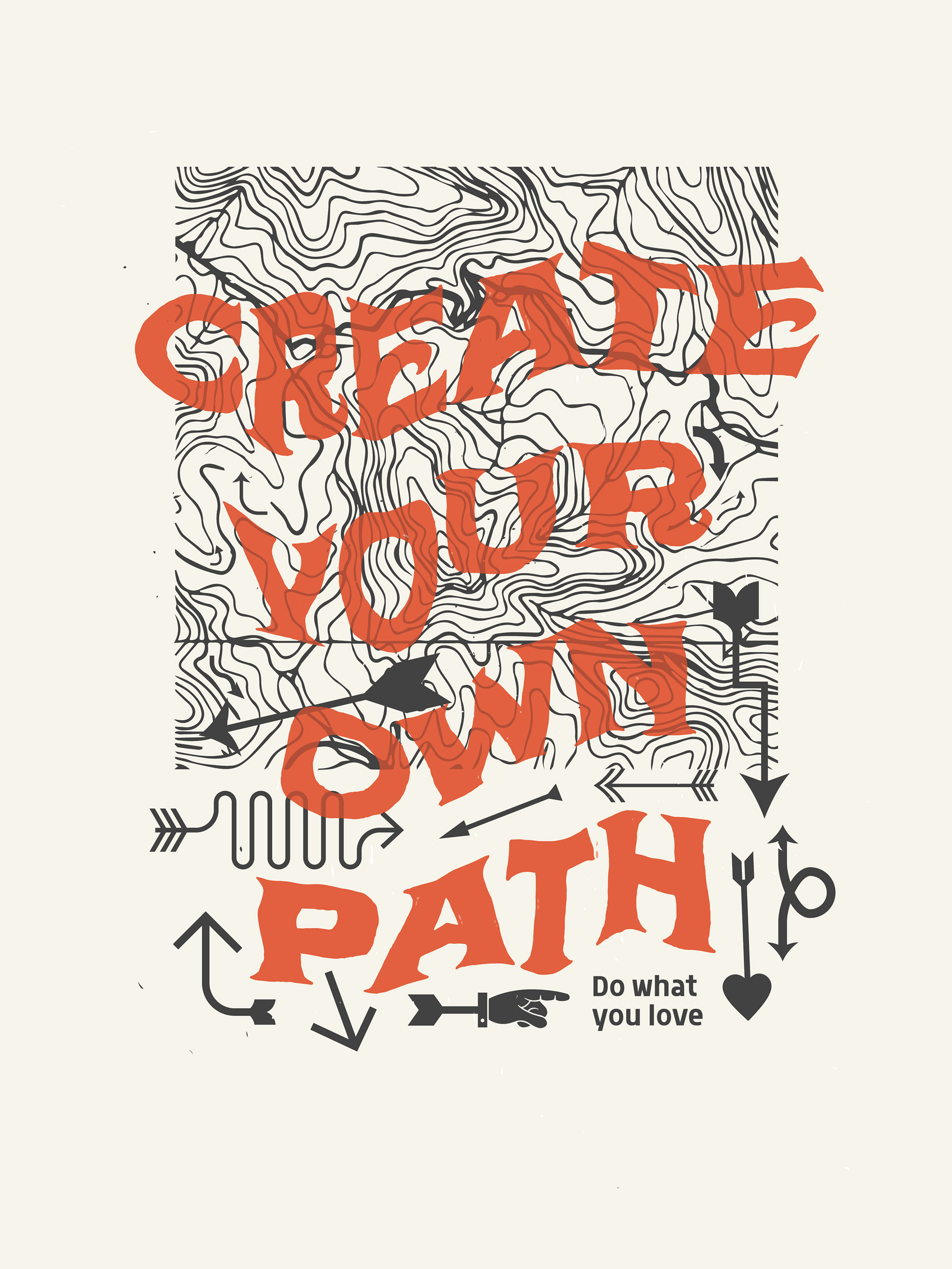 A poster printed on cream colored paper, with dark gray topographic pattern in the background along with several different styles of arrow shapes pointing in different directions, with a hand arrow at the bottom pointing to text that reads "Do what you love." Large handmade serif text in orange is overlayed on top of the background, it reads "Create your own path."