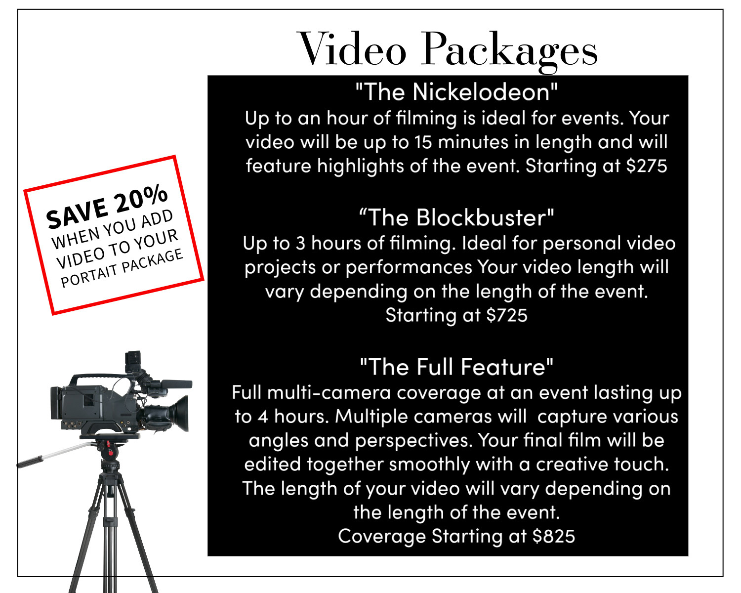 A video camera faces 3 titles of videography package options followed by their price. The packages are The Nickelodeon, a video up to 15 minutes for $275,  The Blockbuster which is 3 hours of filming at an event for $725, and  The Full Feature a video with a longer duration that includes full  video coverage of your event.