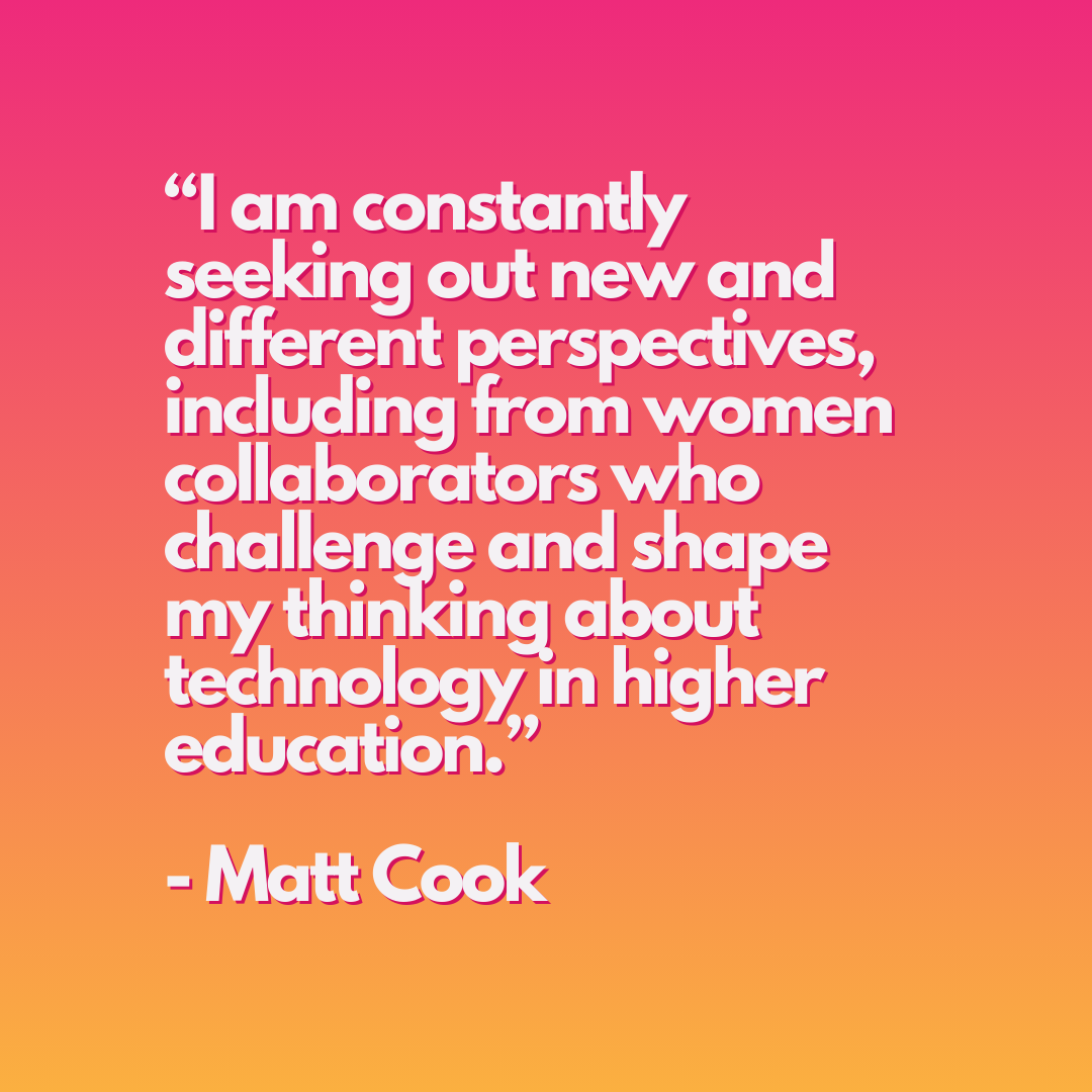 A pink gradient graphic with text that reads: "I am constantly seeking out new and different perspectives including from women collaborators who challenge and shape my thinking about technology in higher education." - Matt Cook