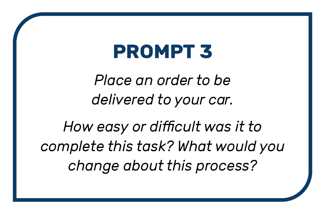 Prompt 3: Place an order to be delivered to your car. How easy or difficult was it to complete this task? What would you change about this process?