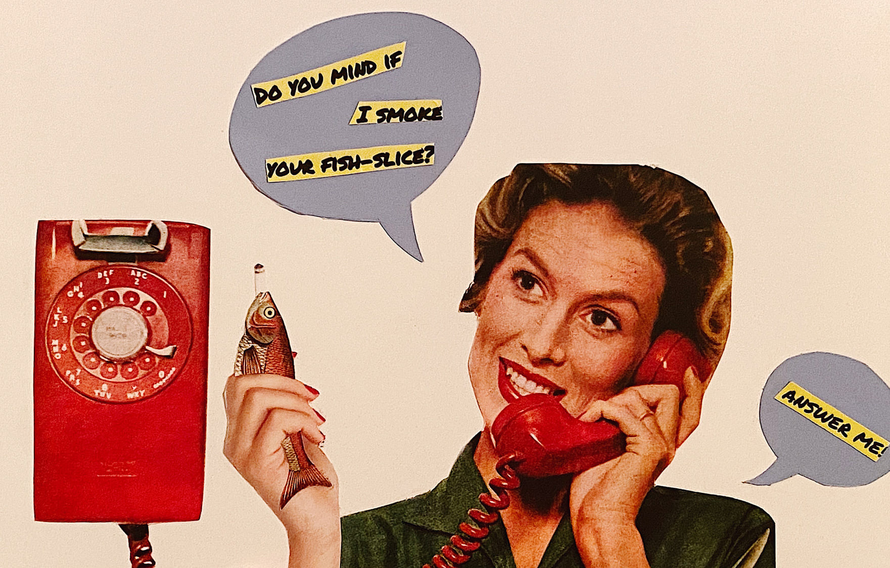 Alexis Walker | Paradox Project | Students were asked to select a nonsense sentence from the Random Surrealism Generator ( https://www.ravenblack.net/random/surreal.html ) and make a collage based on the sentence. Alexis's sentence was "Do you mind if I smoke your fish slice? Answer me!"